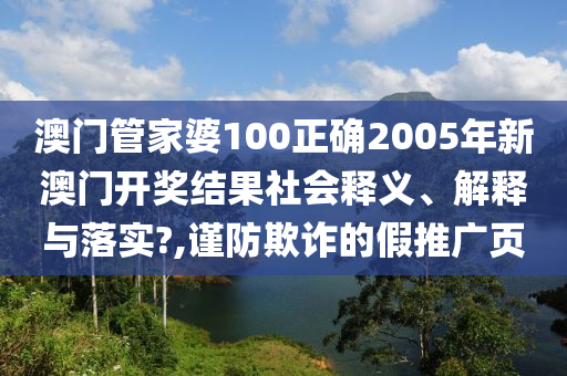澳门管家婆100正确2005年新澳门开奖结果社会释义、解释与落实?,谨防欺诈的假推广页