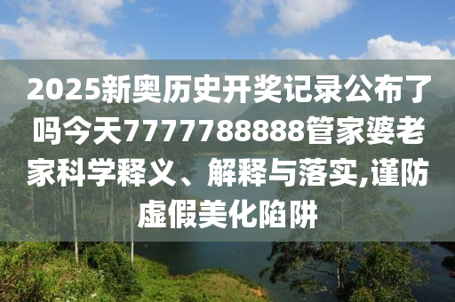 2025新奥历史开奖记录公布了吗今天7777788888管家婆老家科学释义、解释与落实,谨防虚假美化陷阱