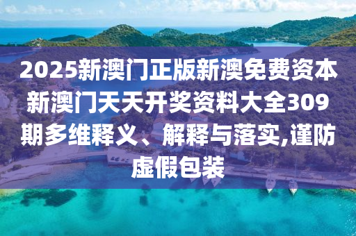 2025新澳门正版新澳免费资本新澳门天天开奖资料大全309期多维释义、解释与落实,谨防虚假包装