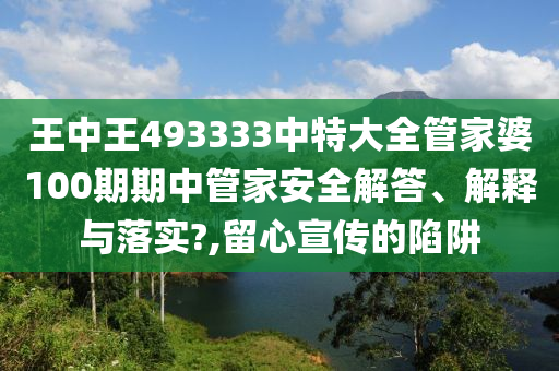 王中王493333中特大全管家婆100期期中管家安全解答、解释与落实?,留心宣传的陷阱