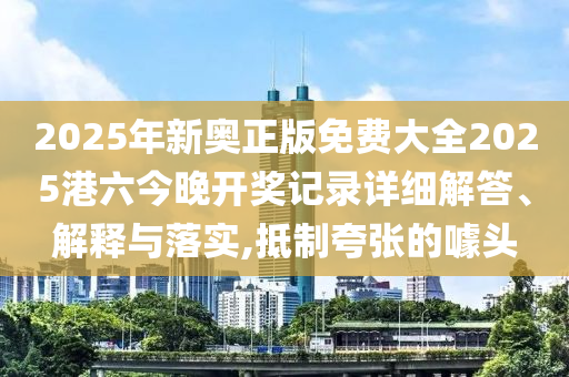 2025年新奥正版免费大全2025港六今晚开奖记录详细解答、解释与落实,抵制夸张的噱头