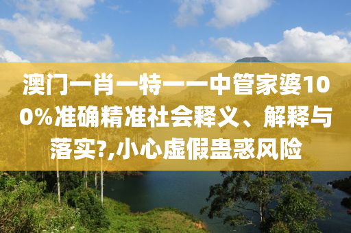 澳门一肖一特一一中管家婆100%准确精准社会释义、解释与落实?,小心虚假蛊惑风险