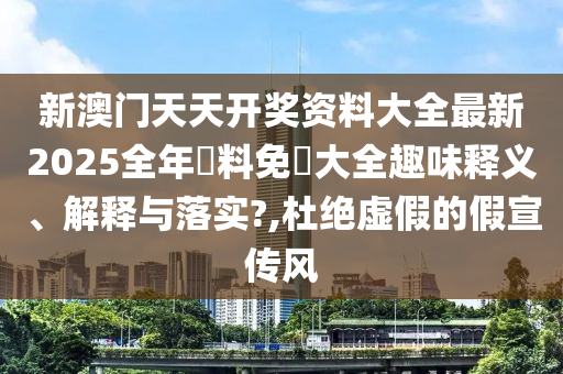 新澳门天天开奖资料大全最新2025全年資料免費大全趣味释义、解释与落实?,杜绝虚假的假宣传风