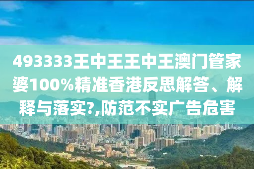 493333王中王王中王澳门管家婆100%精准香港反思解答、解释与落实?,防范不实广告危害