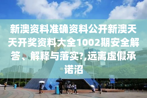新澳资料准确资料公开新澳天天开奖资料大全1002期安全解答、解释与落实?,远离虚假承诺沼