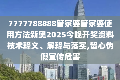 7777788888管家婆管家婆使用方法新奥2025今晚开奖资料技术释义、解释与落实,留心伪假宣传危害