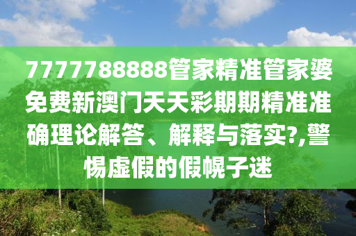 7777788888管家精准管家婆免费新澳门天天彩期期精准准确理论解答、解释与落实?,警惕虚假的假幌子迷