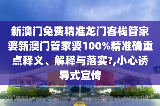 新澳门免费精准龙门客栈管家婆新澳门管家婆100%精准确重点释义、解释与落实?,小心诱导式宣传