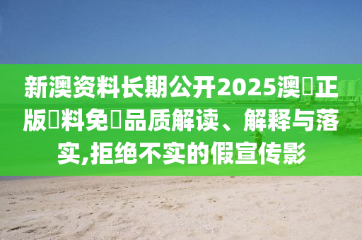 新澳资料长期公开2025澳門正版資料免費品质解读、解释与落实,拒绝不实的假宣传影