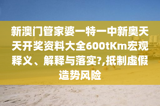 新澳门管家婆一特一中新奥天天开奖资料大全600tKm宏观释义、解释与落实?,抵制虚假造势风险
