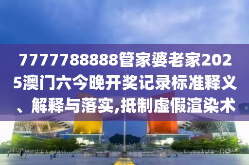 7777788888管家婆老家2025澳门六今晚开奖记录标准释义、解释与落实,抵制虚假渲染术