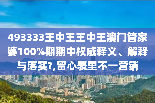 493333王中王王中王澳门管家婆100%期期中权威释义、解释与落实?,留心表里不一营销