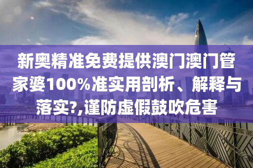 新奥精准免费提供澳门澳门管家婆100%准实用剖析、解释与落实?,谨防虚假鼓吹危害