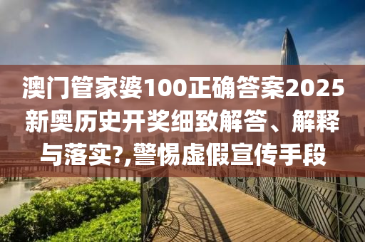 澳门管家婆100正确答案2025新奥历史开奖细致解答、解释与落实?,警惕虚假宣传手段