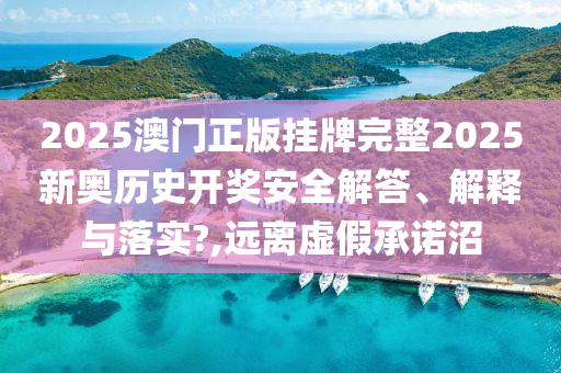 2025澳门正版挂牌完整2025新奥历史开奖安全解答、解释与落实?,远离虚假承诺沼