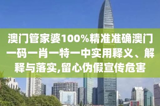 澳门管家婆100%精准准确澳门一码一肖一特一中实用释义、解释与落实,留心伪假宣传危害