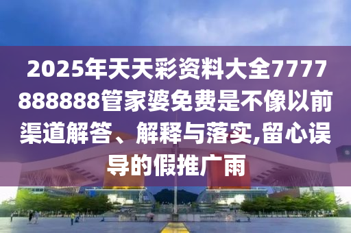 2025年天天彩资料大全7777888888管家婆免费是不像以前渠道解答、解释与落实,留心误导的假推广雨