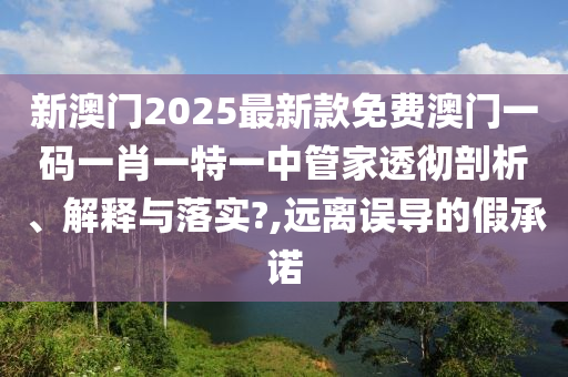 新澳门2025最新款免费澳门一码一肖一特一中管家透彻剖析、解释与落实?,远离误导的假承诺