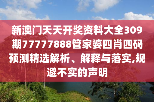 新澳门天天开奖资料大全309期77777888管家婆四肖四码预测精选解析、解释与落实,规避不实的声明