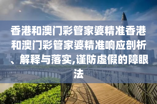 香港和澳门彩管家婆精准香港和澳门彩管家婆精准响应剖析、解释与落实,谨防虚假的障眼法