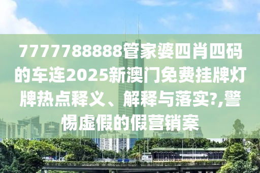 7777788888管家婆四肖四码的车连2025新澳门免费挂牌灯牌热点释义、解释与落实?,警惕虚假的假营销案