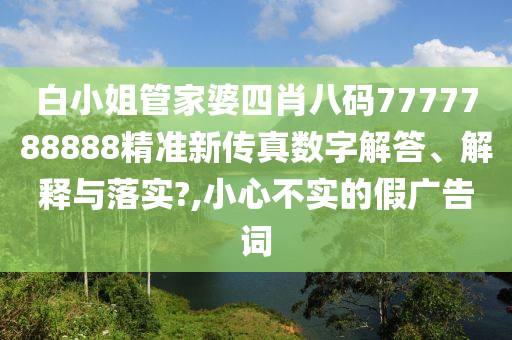 白小姐管家婆四肖八码7777788888精准新传真数字解答、解释与落实?,小心不实的假广告词