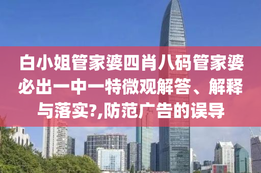 白小姐管家婆四肖八码管家婆必出一中一特微观解答、解释与落实?,防范广告的误导