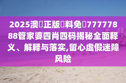 2025澳門正版資料免費77777888管家婆四肖四码揭秘全面释义、解释与落实,留心虚假迷障风险