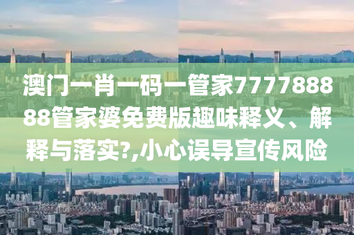 澳门一肖一码一管家777788888管家婆免费版趣味释义、解释与落实?,小心误导宣传风险