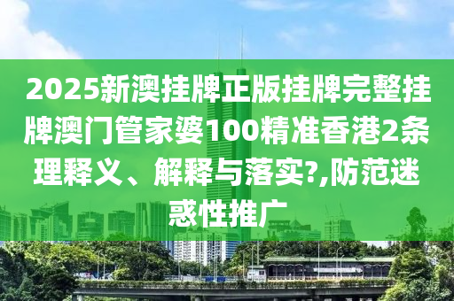 2025新澳挂牌正版挂牌完整挂牌澳门管家婆100精准香港2条理释义、解释与落实?,防范迷惑性推广