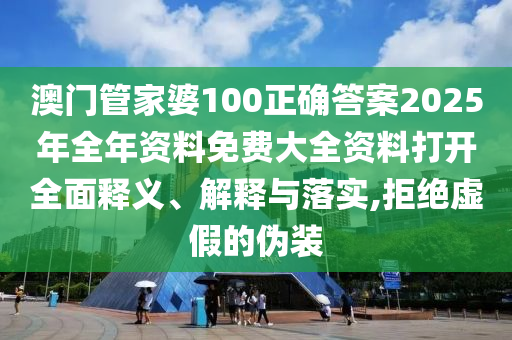 澳门管家婆100正确答案2025年全年资料免费大全资料打开全面释义、解释与落实,拒绝虚假的伪装