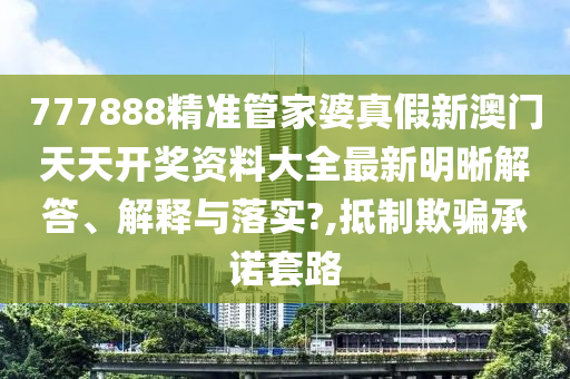 777888精准管家婆真假新澳门天天开奖资料大全最新明晰解答、解释与落实?,抵制欺骗承诺套路