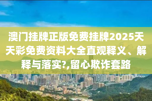 澳门挂牌正版免费挂牌2025天天彩免费资料大全直观释义、解释与落实?,留心欺诈套路