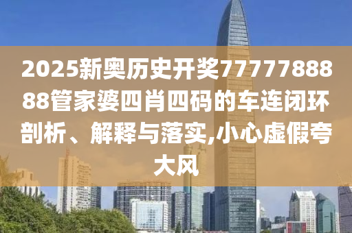 2025新奥历史开奖7777788888管家婆四肖四码的车连闭环剖析、解释与落实,小心虚假夸大风