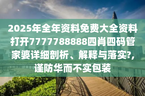 2025年全年资料免费大全资料打开7777788888四肖四码管家婆详细剖析、解释与落实?,谨防华而不实包装