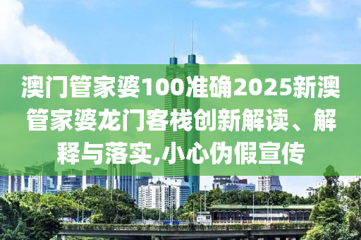 澳门管家婆100准确2025新澳管家婆龙门客栈创新解读、解释与落实,小心伪假宣传
