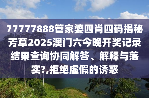 77777888管家婆四肖四码揭秘芳草2025澳门六今晚开奖记录结果查询协同解答、解释与落实?,拒绝虚假的诱惑