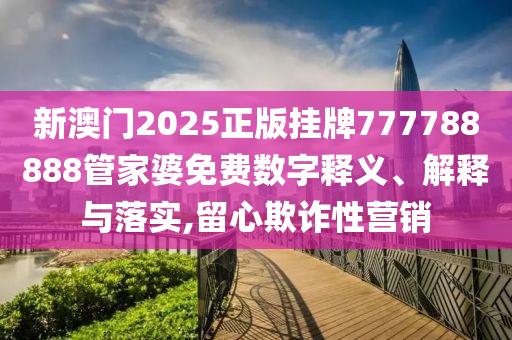 新澳门2025正版挂牌777788888管家婆免费数字释义、解释与落实,留心欺诈性营销