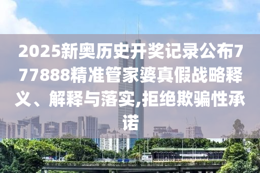 2025新奥历史开奖记录公布777888精准管家婆真假战略释义、解释与落实,拒绝欺骗性承诺