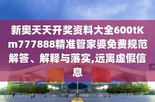 新奥天天开奖资料大全600tKm777888精准管家婆免费规范解答、解释与落实,远离虚假信息