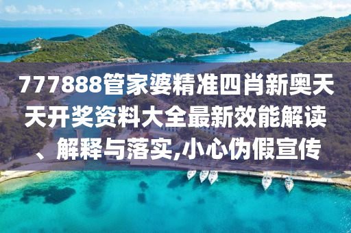 777888管家婆精准四肖新奥天天开奖资料大全最新效能解读、解释与落实,小心伪假宣传