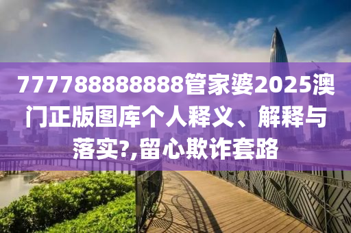 777788888888管家婆2025澳门正版图库个人释义、解释与落实?,留心欺诈套路