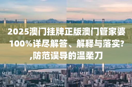 2025澳门挂牌正版澳门管家婆100%详尽解答、解释与落实?,防范误导的温柔刀