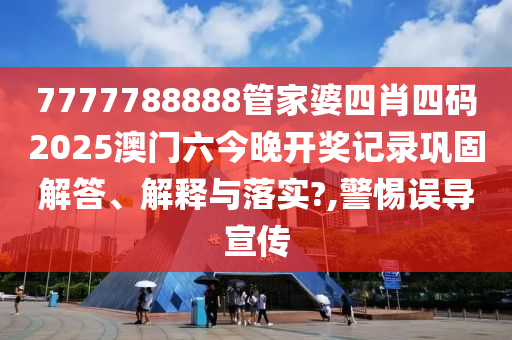 7777788888管家婆四肖四码2025澳门六今晚开奖记录巩固解答、解释与落实?,警惕误导宣传