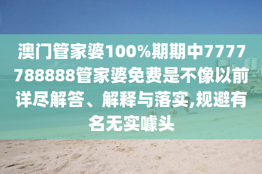 澳门管家婆100%期期中7777788888管家婆免费是不像以前详尽解答、解释与落实,规避有名无实噱头