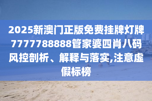 2025新澳门正版免费挂牌灯牌7777788888管家婆四肖八码风控剖析、解释与落实,注意虚假标榜