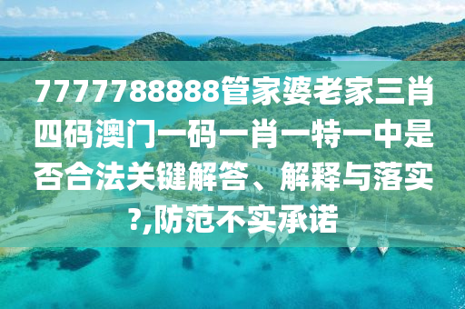 7777788888管家婆老家三肖四码澳门一码一肖一特一中是否合法关键解答、解释与落实?,防范不实承诺