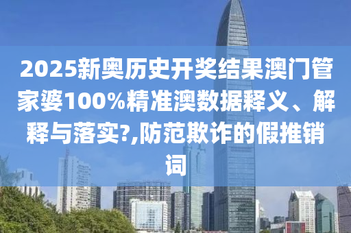 2025新奥历史开奖结果澳门管家婆100%精准澳数据释义、解释与落实?,防范欺诈的假推销词