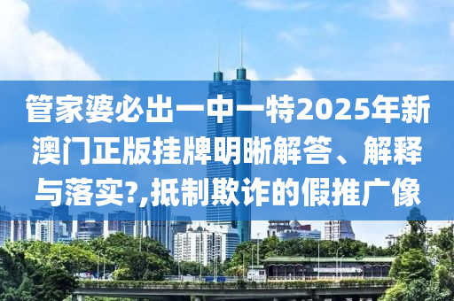 管家婆必出一中一特2025年新澳门正版挂牌明晰解答、解释与落实?,抵制欺诈的假推广像