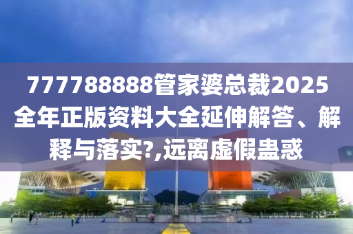 777788888管家婆总裁2025全年正版资料大全延伸解答、解释与落实?,远离虚假蛊惑